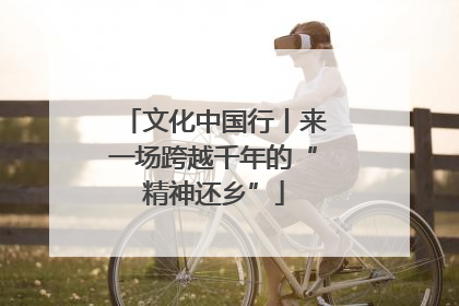 文化中国行丨来一场跨越千年的“精神还乡”