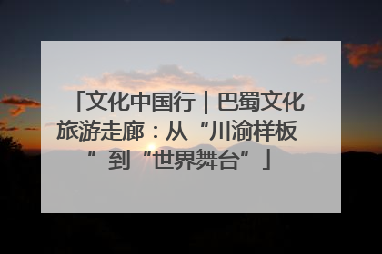 文化中国行｜巴蜀文化旅游走廊：从“川渝样板”到“世界舞台”