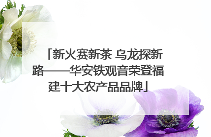 新火赛新茶 乌龙探新路——华安铁观音荣登福建十大农产品品牌