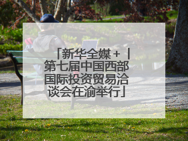 新华全媒＋丨第七届中国西部国际投资贸易洽谈会在渝举行