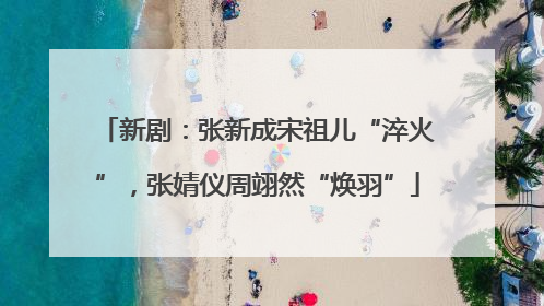 新剧：张新成宋祖儿“淬火”，张婧仪周翊然“焕羽”