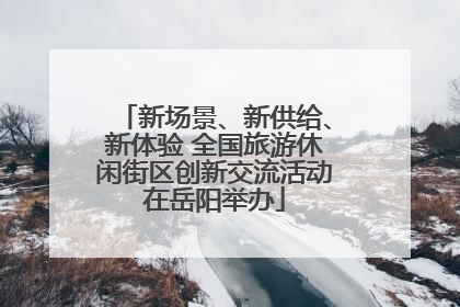新场景、新供给、新体验 全国旅游休闲街区创新交流活动在岳阳举办