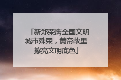 新郑荣膺全国文明城市殊荣，黄帝故里擦亮文明底色