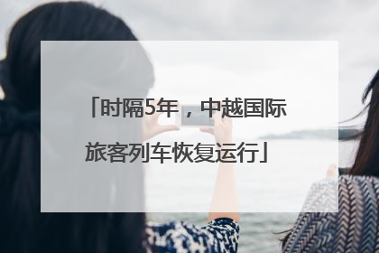 时隔5年，中越国际旅客列车恢复运行