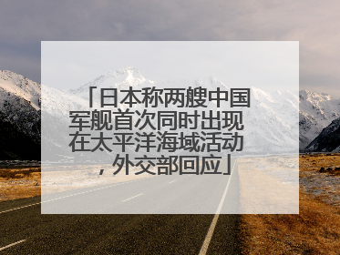 日本称两艘中国军舰首次同时出现在太平洋海域活动，外交部回应