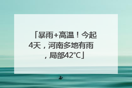 暴雨+高温！今起4天，河南多地有雨，局部42℃
