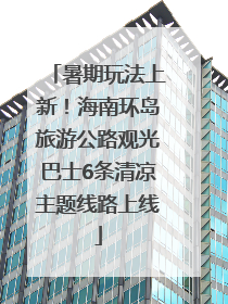 暑期玩法上新！海南环岛旅游公路观光巴士6条清凉主题线路上线