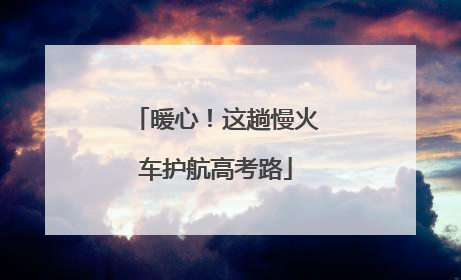 暖心！这趟慢火车护航高考路