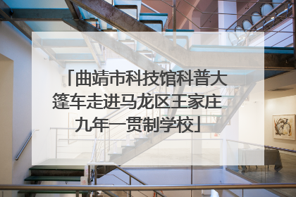 曲靖市科技馆科普大篷车走进马龙区王家庄九年一贯制学校
