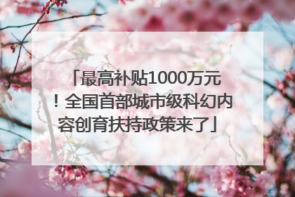 最高补贴1000万元！全国首部城市级科幻内容创育扶持政策来了
