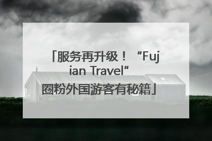 服务再升级！“Fujian Travel”圈粉外国游客有秘籍