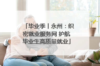 毕业季丨永州：织密就业服务网 护航毕业生高质量就业