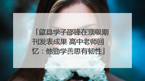 歙县学子邵锋在顶级期刊发表成果 高中老师回忆：他勤学善思有韧性