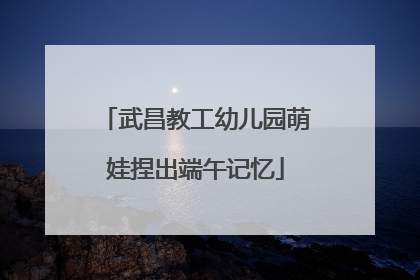 武昌教工幼儿园萌娃捏出端午记忆