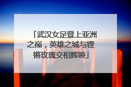 武汉女足登上亚洲之巅，英雄之城与铿锵玫瑰交相辉映