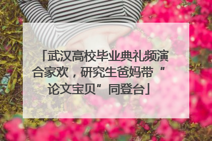 武汉高校毕业典礼频演合家欢，研究生爸妈带“论文宝贝”同登台