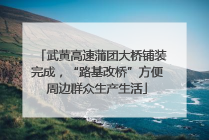 武黄高速蒲团大桥铺装完成，“路基改桥”方便周边群众生产生活