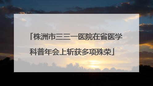 株洲市三三一医院在省医学科普年会上斩获多项殊荣