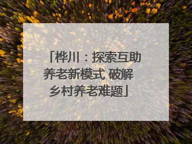 桦川：探索互助养老新模式 破解乡村养老难题