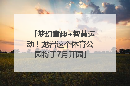 梦幻童趣+智慧运动！龙岩这个体育公园将于7月开园