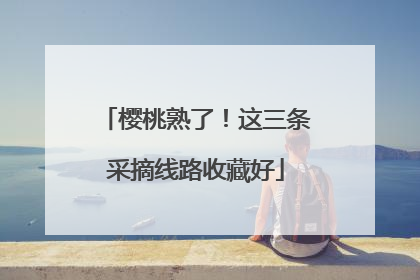 樱桃熟了！这三条采摘线路收藏好