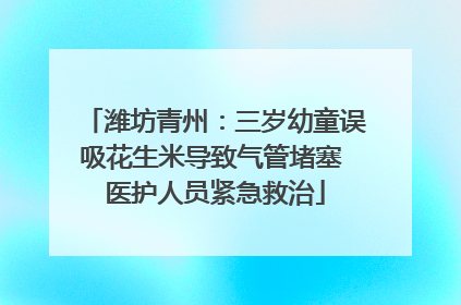 潍坊青州：三岁幼童误吸花生米导致气管堵塞 医护人员紧急救治