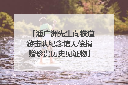 潘广洲先生向铁道游击队纪念馆无偿捐赠珍贵历史见证物