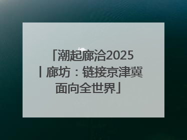 潮起廊洽2025丨廊坊：链接京津冀 面向全世界