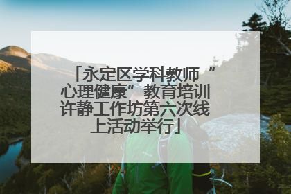 永定区学科教师“心理健康”教育培训许静工作坊第六次线上活动举行