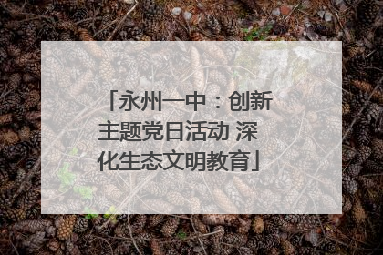 永州一中：创新主题党日活动 深化生态文明教育