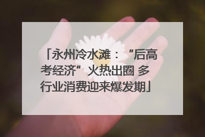 永州冷水滩：“后高考经济”火热出圈 多行业消费迎来爆发期