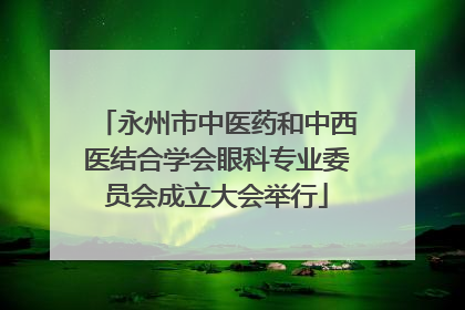 永州市中医药和中西医结合学会眼科专业委员会成立大会举行