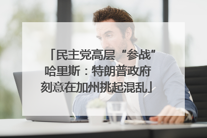 民主党高层“参战” 哈里斯：特朗普政府刻意在加州挑起混乱