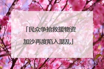 民众争抢救援物资 加沙再度陷入混乱