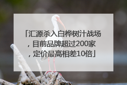 汇源杀入白桦树汁战场，目前品牌超过200家，定价最高相差10倍
