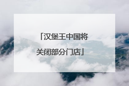汉堡王中国将关闭部分门店