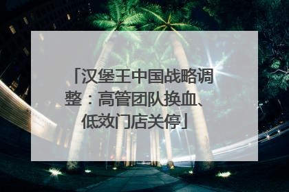 汉堡王中国战略调整：高管团队换血、低效门店关停