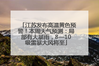江苏发布高温黄色预警！本周天气预测：局部有大暴雨，8—10级雷暴大风将至