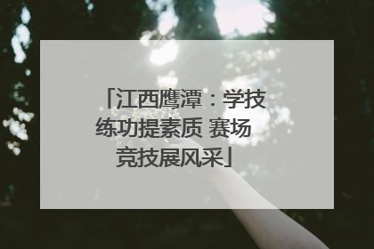 江西鹰潭：学技练功提素质 赛场竞技展风采