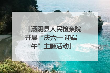 汤阴县人民检察院开展“庆六一 迎端午”主题活动