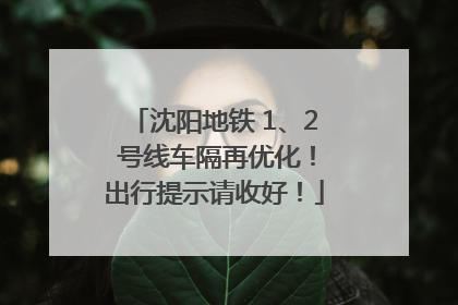 沈阳地铁 1、2 号线车隔再优化！出行提示请收好！