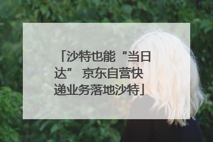 沙特也能“当日达” 京东自营快递业务落地沙特