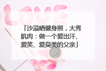 沙溢晒健身照，大秀肌肉：做一个爱出汗、爱笑、爱臭美的父亲
