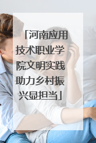 河南应用技术职业学院文明实践助力乡村振兴显担当