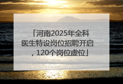 河南2025年全科医生特设岗位招聘开启，120个岗位虚位