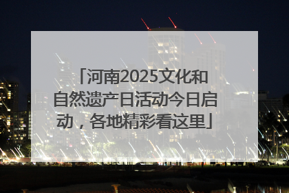 河南2025文化和自然遗产日活动今日启动，各地精彩看这里