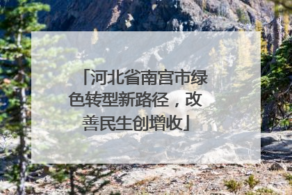 河北省南宫市绿色转型新路径，改善民生创增收