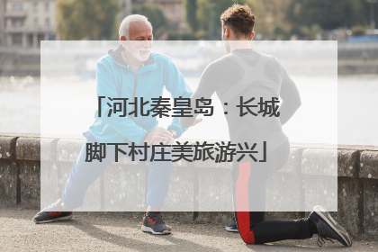 河北秦皇岛：长城脚下村庄美旅游兴