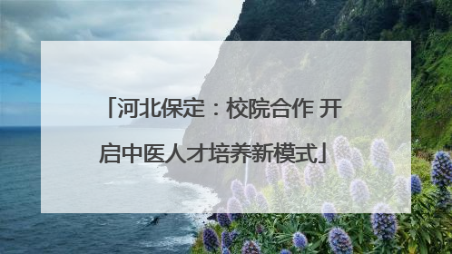 河北保定：校院合作 开启中医人才培养新模式