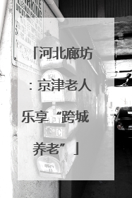 河北廊坊：京津老人乐享“跨城养老”